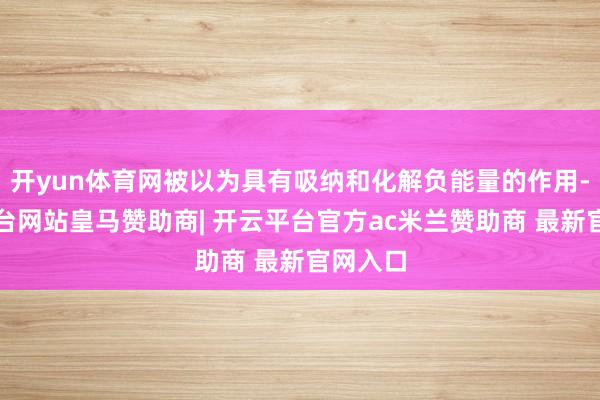 开yun体育网被以为具有吸纳和化解负能量的作用-开云平台网站皇马赞助商| 开云平台官方ac米兰赞助商 最新官网入口