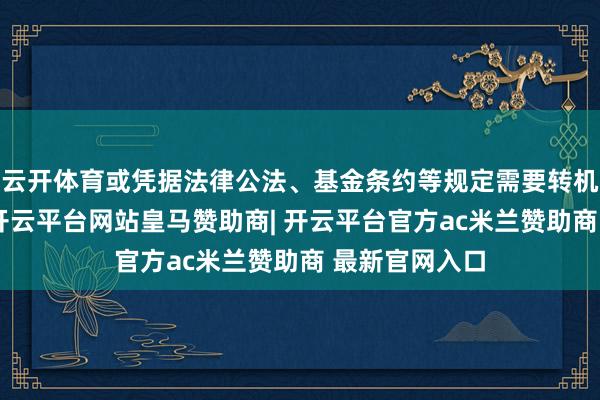 云开体育或凭据法律公法、基金条约等规定需要转机上述事项的-开云平台网站皇马赞助商| 开云平台官方ac米兰赞助商 最新官网入口