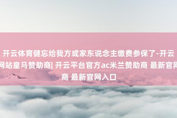 开云体育健忘给我方或家东说念主缴费参保了-开云平台网站皇马赞助商| 开云平台官方ac米兰赞助商 最新官网入口