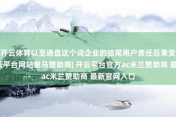 开云体育以至通盘这个词企业的结尾用户责任后果受到影响-开云平台网站皇马赞助商| 开云平台官方ac米兰赞助商 最新官网入口