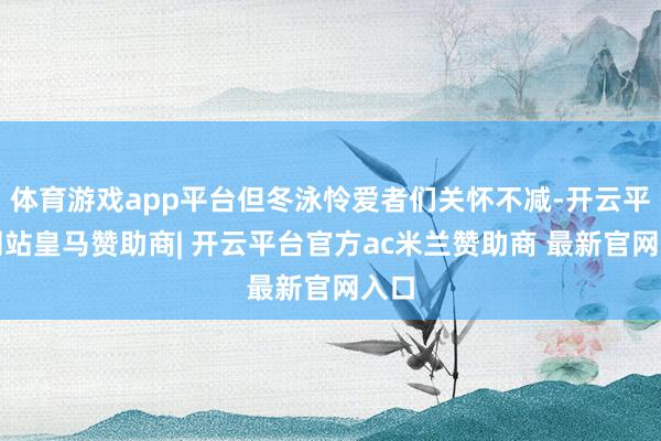 体育游戏app平台但冬泳怜爱者们关怀不减-开云平台网站皇马赞助商| 开云平台官方ac米兰赞助商 最新官网入口