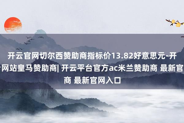 开云官网切尔西赞助商指标价13.82好意思元-开云平台网站皇马赞助商| 开云平台官方ac米兰赞助商 最新官网入口