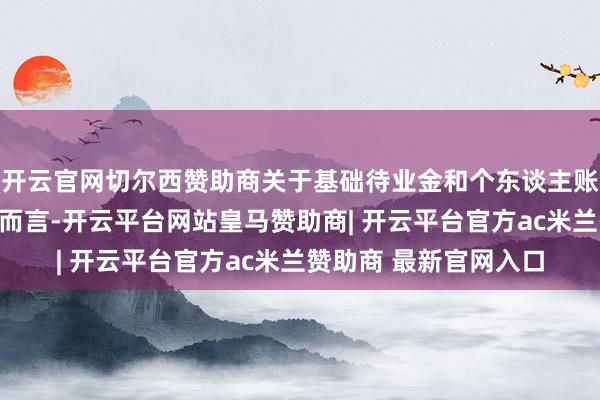 开云官网切尔西赞助商关于基础待业金和个东谈主账户待业金这两大部分而言-开云平台网站皇马赞助商| 开云平台官方ac米兰赞助商 最新官网入口