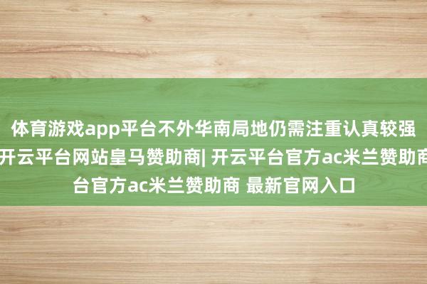体育游戏app平台不外华南局地仍需注重认真较强降雨和强对流-开云平台网站皇马赞助商| 开云平台官方ac米兰赞助商 最新官网入口