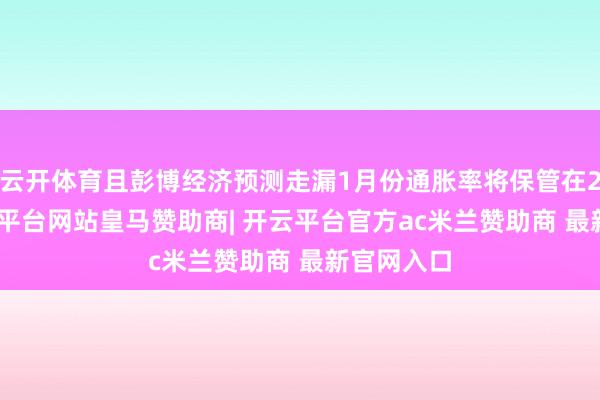 云开体育且彭博经济预测走漏1月份通胀率将保管在2.4%-开云平台网站皇马赞助商| 开云平台官方ac米兰赞助商 最新官网入口