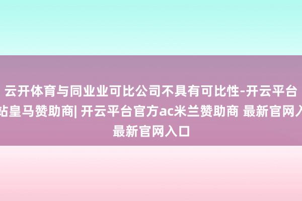 云开体育与同业业可比公司不具有可比性-开云平台网站皇马赞助商| 开云平台官方ac米兰赞助商 最新官网入口