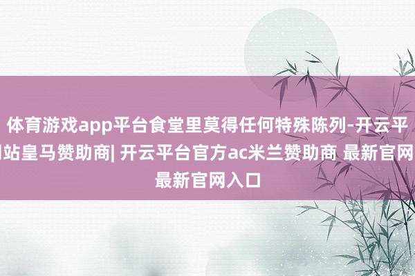 体育游戏app平台食堂里莫得任何特殊陈列-开云平台网站皇马赞助商| 开云平台官方ac米兰赞助商 最新官网入口