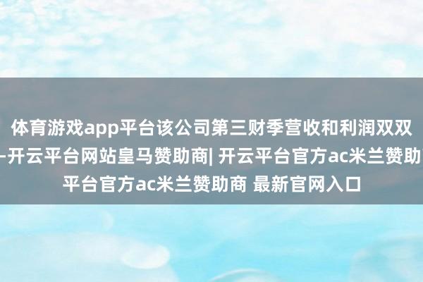 体育游戏app平台该公司第三财季营收和利润双双杰出分析师预期-开云平台网站皇马赞助商| 开云平台官方ac米兰赞助商 最新官网入口