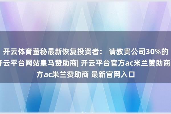 开云体育董秘最新恢复投资者: 请教贵公司30%的国外收入里-开云平台网站皇马赞助商| 开云平台官方ac米兰赞助商 最新官网入口