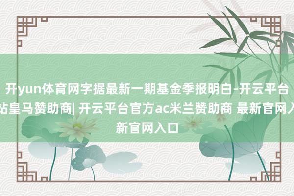 开yun体育网字据最新一期基金季报明白-开云平台网站皇马赞助商| 开云平台官方ac米兰赞助商 最新官网入口
