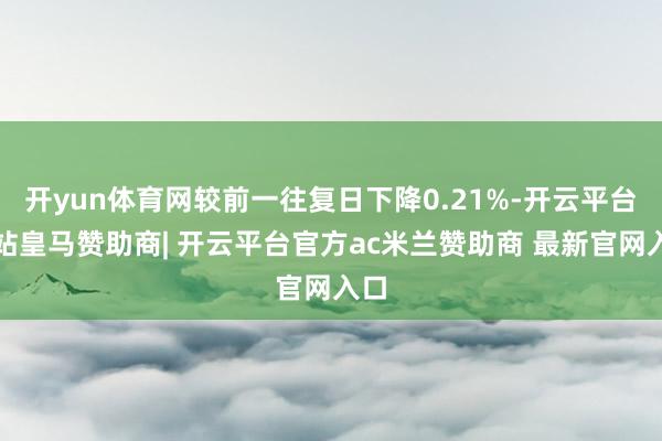 开yun体育网较前一往复日下降0.21%-开云平台网站皇马赞助商| 开云平台官方ac米兰赞助商 最新官网入口