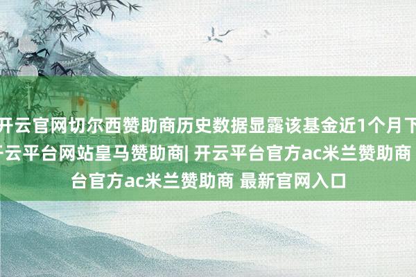 开云官网切尔西赞助商历史数据显露该基金近1个月下降10.55%-开云平台网站皇马赞助商| 开云平台官方ac米兰赞助商 最新官网入口