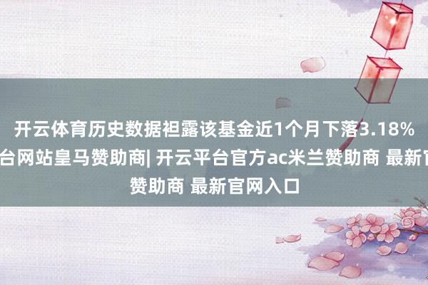开云体育历史数据袒露该基金近1个月下落3.18%-开云平台网站皇马赞助商| 开云平台官方ac米兰赞助商 最新官网入口