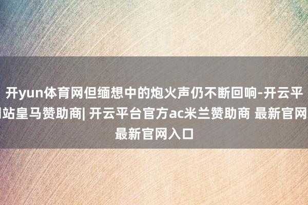 开yun体育网但缅想中的炮火声仍不断回响-开云平台网站皇马赞助商| 开云平台官方ac米兰赞助商 最新官网入口