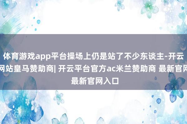 体育游戏app平台操场上仍是站了不少东谈主-开云平台网站皇马赞助商| 开云平台官方ac米兰赞助商 最新官网入口