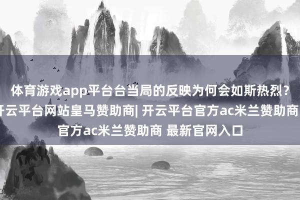 体育游戏app平台台当局的反映为何会如斯热烈?对咱们而言-开云平台网站皇马赞助商| 开云平台官方ac米兰赞助商 最新官网入口