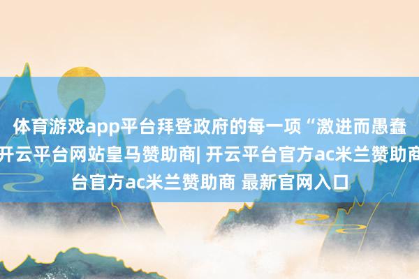 体育游戏app平台拜登政府的每一项“激进而愚蠢”的行政号召-开云平台网站皇马赞助商| 开云平台官方ac米兰赞助商 最新官网入口