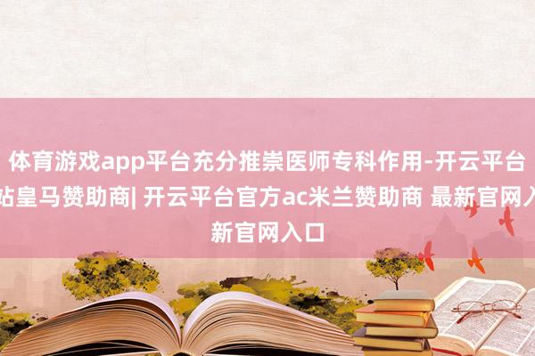 体育游戏app平台充分推崇医师专科作用-开云平台网站皇马赞助商| 开云平台官方ac米兰赞助商 最新官网入口