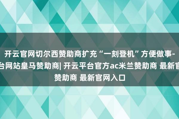 开云官网切尔西赞助商扩充“一刻登机”方便做事-开云平台网站皇马赞助商| 开云平台官方ac米兰赞助商 最新官网入口