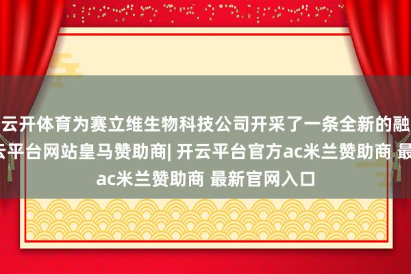云开体育为赛立维生物科技公司开采了一条全新的融资旅途-开云平台网站皇马赞助商| 开云平台官方ac米兰赞助商 最新官网入口
