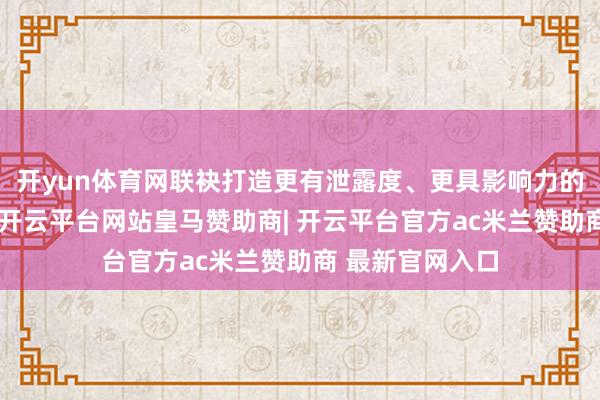 开yun体育网联袂打造更有泄露度、更具影响力的先锋奢靡行径-开云平台网站皇马赞助商| 开云平台官方ac米兰赞助商 最新官网入口
