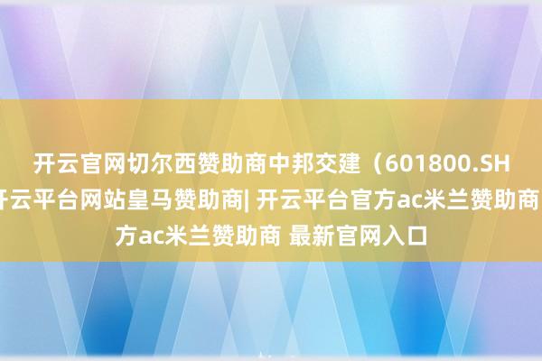 开云官网切尔西赞助商中邦交建（601800.SH）发布公告-开云平台网站皇马赞助商| 开云平台官方ac米兰赞助商 最新官网入口