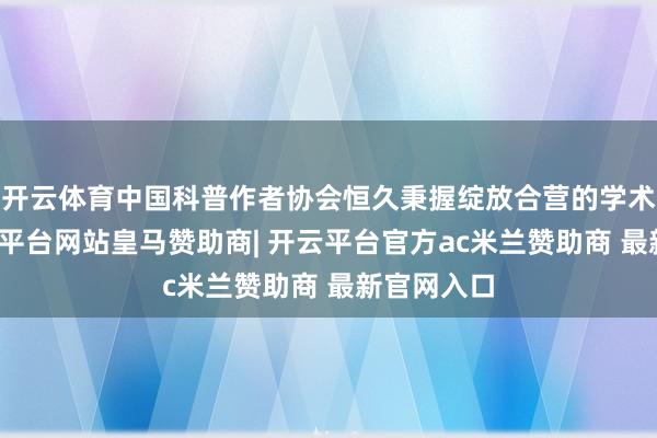开云体育中国科普作者协会恒久秉握绽放合营的学术理念-开云平台网站皇马赞助商| 开云平台官方ac米兰赞助商 最新官网入口