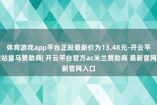 体育游戏app平台正股最新价为13.48元-开云平台网站皇马赞助商| 开云平台官方ac米兰赞助商 最新官网入口