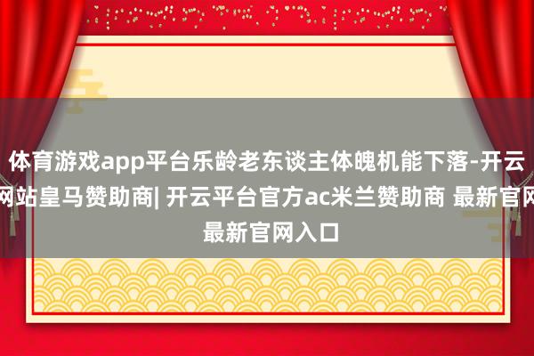 体育游戏app平台乐龄老东谈主体魄机能下落-开云平台网站皇马赞助商| 开云平台官方ac米兰赞助商 最新官网入口
