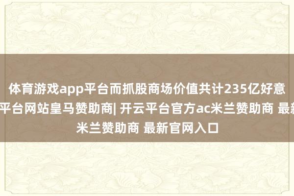 体育游戏app平台而抓股商场价值共计235亿好意思元-开云平台网站皇马赞助商| 开云平台官方ac米兰赞助商 最新官网入口