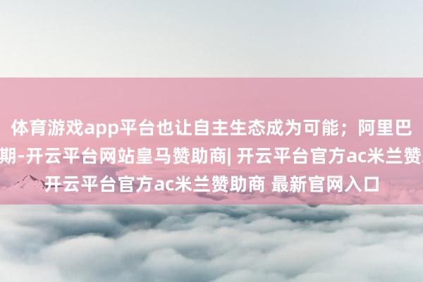 体育游戏app平台也让自主生态成为可能;阿里巴巴算力参预大超预期-开云平台网站皇马赞助商| 开云平台官方ac米兰赞助商 最新官网入口