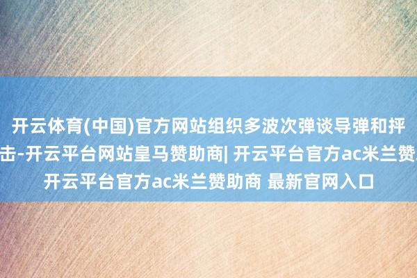 开云体育(中国)官方网站组织多波次弹谈导弹和抨击型无东谈主机打击-开云平台网站皇马赞助商| 开云平台官方ac米兰赞助商 最新官网入口