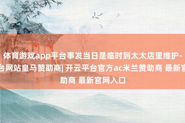体育游戏app平台事发当日是临时到太太店里维护-开云平台网站皇马赞助商| 开云平台官方ac米兰赞助商 最新官网入口