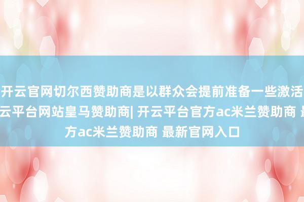 开云官网切尔西赞助商是以群众会提前准备一些激活的小用具-开云平台网站皇马赞助商| 开云平台官方ac米兰赞助商 最新官网入口