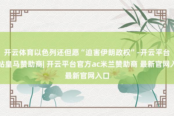 开云体育以色列还但愿“迫害伊朗政权”-开云平台网站皇马赞助商| 开云平台官方ac米兰赞助商 最新官网入口