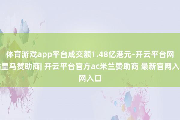 体育游戏app平台成交额1.48亿港元-开云平台网站皇马赞助商| 开云平台官方ac米兰赞助商 最新官网入口