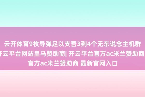 云开体育9枚导弹足以支吾3到4个无东说念主机群的阻挠需求-开云平台网站皇马赞助商| 开云平台官方ac米兰赞助商 最新官网入口