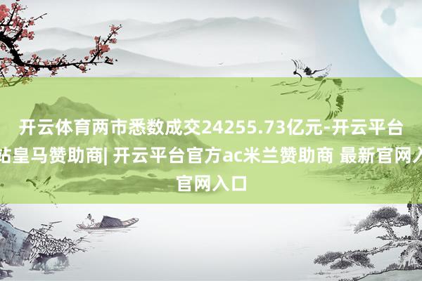 开云体育两市悉数成交24255.73亿元-开云平台网站皇马赞助商| 开云平台官方ac米兰赞助商 最新官网入口