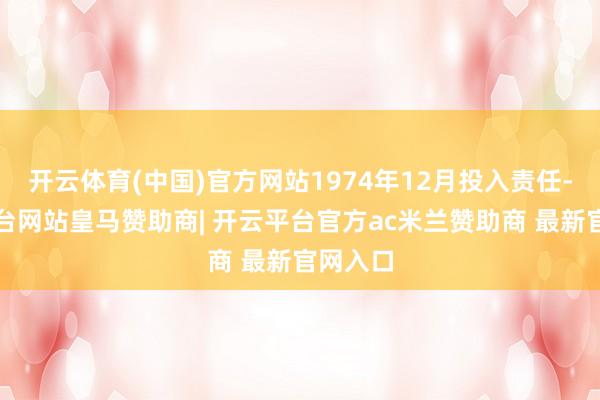 开云体育(中国)官方网站1974年12月投入责任-开云平台网站皇马赞助商| 开云平台官方ac米兰赞助商 最新官网入口