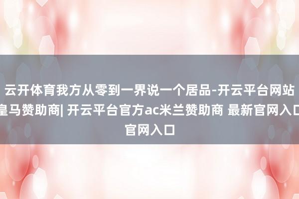 云开体育我方从零到一界说一个居品-开云平台网站皇马赞助商| 开云平台官方ac米兰赞助商 最新官网入口
