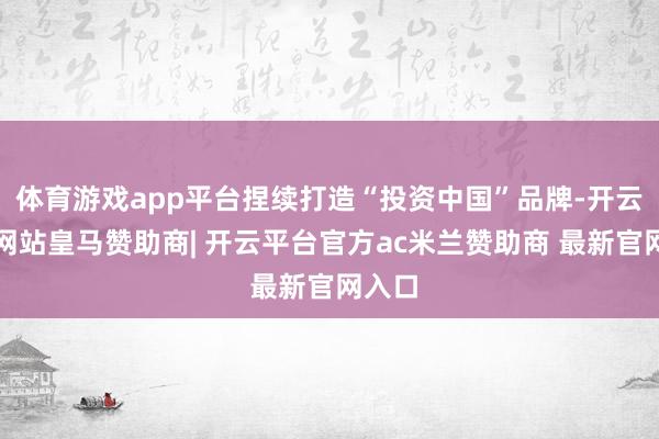 体育游戏app平台捏续打造“投资中国”品牌-开云平台网站皇马赞助商| 开云平台官方ac米兰赞助商 最新官网入口