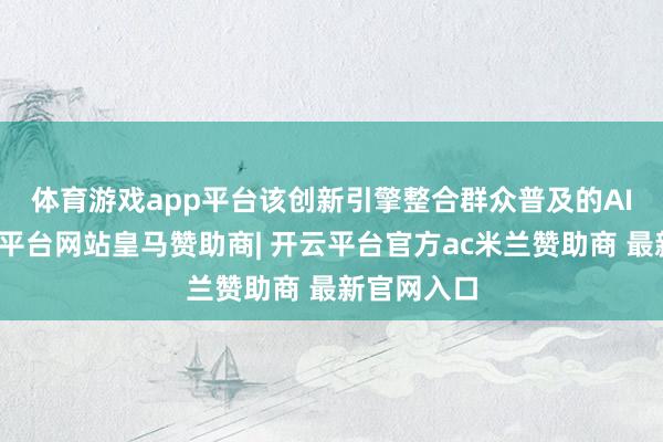 体育游戏app平台　　该创新引擎整合群众普及的AI模子-开云平台网站皇马赞助商| 开云平台官方ac米兰赞助商 最新官网入口