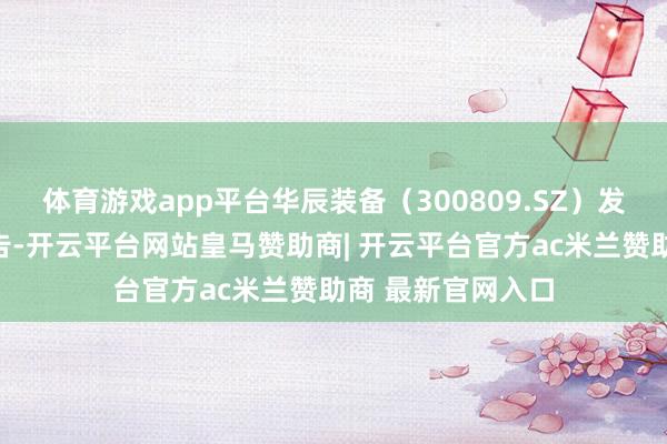 体育游戏app平台华辰装备（300809.SZ）发布一季度事迹公告-开云平台网站皇马赞助商| 开云平台官方ac米兰赞助商 最新官网入口