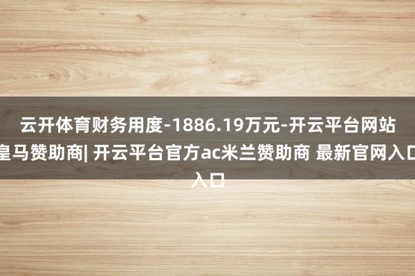 云开体育财务用度-1886.19万元-开云平台网站皇马赞助商| 开云平台官方ac米兰赞助商 最新官网入口