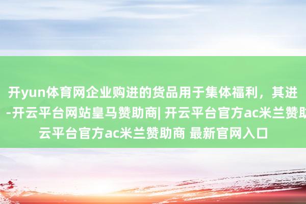 开yun体育网企业购进的货品用于集体福利，其进项税额能否抵扣？-开云平台网站皇马赞助商| 开云平台官方ac米兰赞助商 最新官网入口