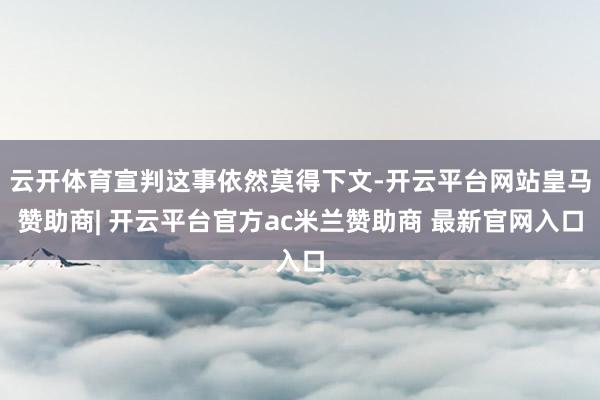 云开体育宣判这事依然莫得下文-开云平台网站皇马赞助商| 开云平台官方ac米兰赞助商 最新官网入口