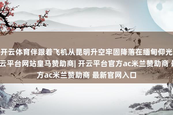 开云体育伴跟着飞机从昆明升空牢固降落在缅甸仰光海外机场-开云平台网站皇马赞助商| 开云平台官方ac米兰赞助商 最新官网入口