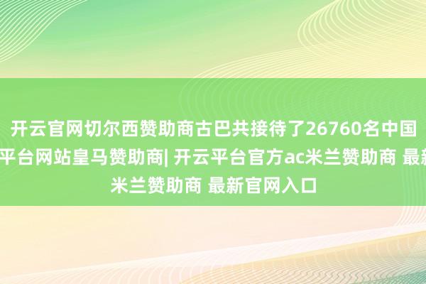 开云官网切尔西赞助商古巴共接待了26760名中国搭客-开云平台网站皇马赞助商| 开云平台官方ac米兰赞助商 最新官网入口