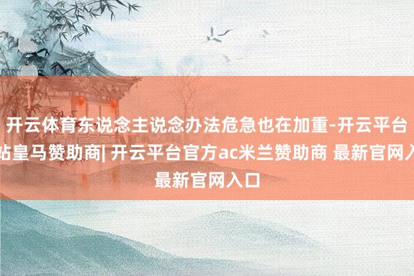 开云体育东说念主说念办法危急也在加重-开云平台网站皇马赞助商| 开云平台官方ac米兰赞助商 最新官网入口