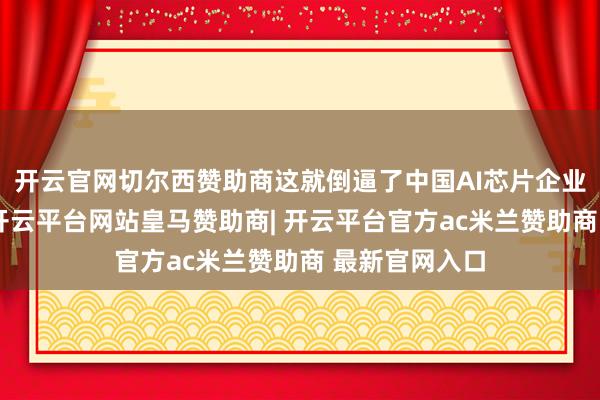 开云官网切尔西赞助商这就倒逼了中国AI芯片企业束缚的破裂-开云平台网站皇马赞助商| 开云平台官方ac米兰赞助商 最新官网入口